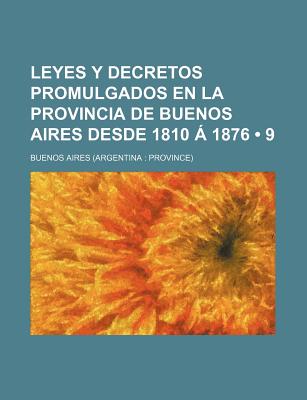 Leyes y Decretos Promulgados En La Provincia de Buenos Aires Desde 1810 ? 1876, Vol. 9 (Classic Reprint) - Aires, Buenos