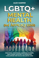 LGBTQ+ Mental Health and Advocacy Guide: Practical Strategies, Inspiring Stories, and Guided Support to Overcome Challenges and Build Inclusive Lives