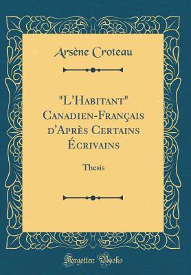 "l'habitant" Canadien-Franais d'Aprs Certains crivains: Thesis (Classic Reprint) - Croteau, Arsene