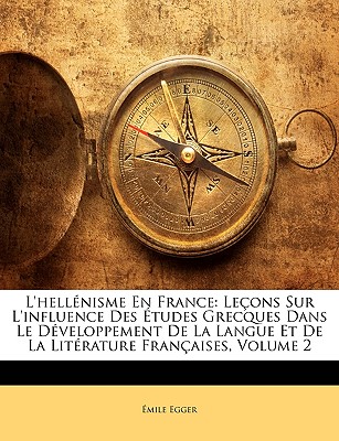 L'Hellnisme En France: Leons Sur L'Influence Des Etudes Grecques Dans Le Dveloppement de La Langue Et de La Litrature Francaisees, Volume 2 - Egger, Emile