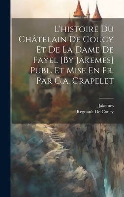 L'Histoire Du Chatelain de Coucy Et de La Dame de Fayel [By Jakemes] Publ. Et Mise En Fr. Par G.A. Crapelet - Jakemes, and De Coucy, Regnault