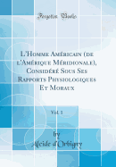 L'Homme Amricain (de l'Amrique Mridionale), Considr Sous Ses Rapports Physiologiques Et Moraux, Vol. 1 (Classic Reprint)