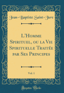 L'Homme Spirituel, Ou La Vie Spirituelle Traite Par Ses Principes, Vol. 1 (Classic Reprint)