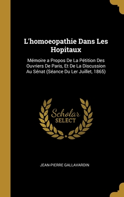 L'homoeopathie Dans Les Hopitaux: M?moire a Propos De La P?tition Des Ouvriers De Paris, Et De La Discussion Au S?nat (S?ance Du Ler Juillet, 1865) - Gallavardin, Jean-Pierre