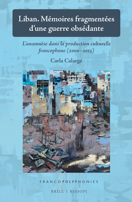 Liban. Memoires Fragmentees D'Une Guerre Obsedante: L'Anamnese Dans La Production Culturelle Francophone (2000-2015) - Calarg?, Carla