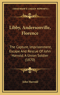 Libby, Andersonville, Florence: The Capture, Imprisonment, Escape and Rescue of John Harrold. a Union Soldier in the War of the Rebellion