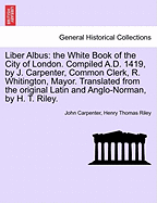 Liber Albus: The White Book of the City of London. Compiled A.D. 1419, by J. Carpenter, Common Clerk, R. Whitington, Mayor. Translated from the Original Latin and Anglo-Norman, by H. T. Riley.