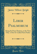 Liber Psalmorum: Being the Prose Portion, or the 'first Fifty, ' of the So-Called Paris Psalter (Classic Reprint)