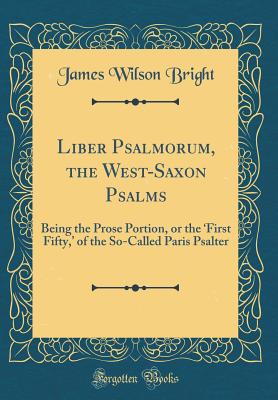 Liber Psalmorum, the West-Saxon Psalms: Being the Prose Portion, or the 'first Fifty, ' of the So-Called Paris Psalter (Classic Reprint) - Bright, James Wilson