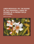 Liber Redivivus: Or, the Booke of the Universall Kirke Re-Opened, by a Presbyter D. Aitchison - Aitchison, David