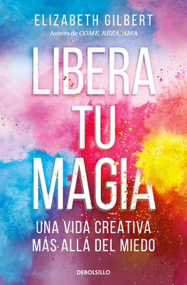 Libera Tu Magia: Una Vida Creativa Ms All del Miedo / Big Magic: Creative Livi Ng Beyond Fear - Gilbert, Elizabeth