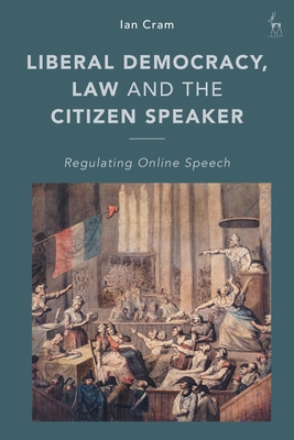 Liberal Democracy, Law and the Citizen Speaker: Regulating Online Speech - Cram, Ian