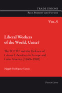 Liberal Workers of the World, Unite?: The Icftu and the Defence of Labour Liberalism in Europe and Latin America (1949-1969)