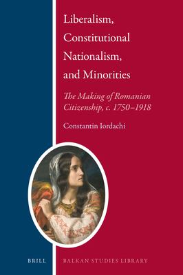 Liberalism, Constitutional Nationalism, and Minorities: The Making of Romanian Citizenship, C. 1750-1918 - Iordachi, Constantin