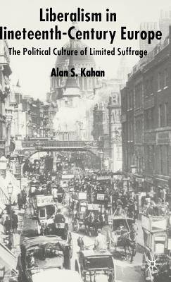 Liberalism in Nineteenth Century Europe: The Political Culture of Limited Suffrage - Kahan, Alan