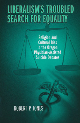 Liberalism's Troubled Search for Equality: Religion and Cultural Bias in the Oregon Physician-Assisted Suicide Debates - Jones, Robert