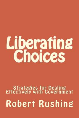 Liberating Choices: Strategies for Dealing Effectively with Government - Rushing Jr, Robert William