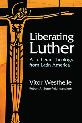 Liberating Luther: A Lutheran Theology from Latin America - Westhelle, Vitor, and Butterfield, Robert A (Translated by)