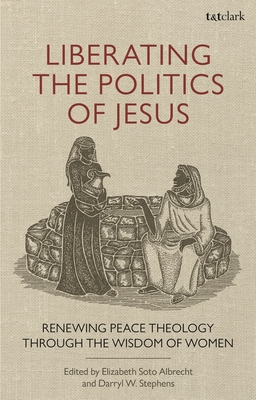 Liberating the Politics of Jesus: Renewing Peace Theology through the Wisdom of Women - Stephens, Darryl W., Professor (Editor), and Soto Albrecht, Elizabeth (Editor)