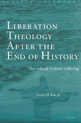 Liberation Theology after the End of History: The refusal to cease suffering - Bell, Daniel