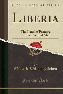 Liberia: The Land of Promise to Free Colored Men (Classic Reprint) - Blyden, Edward Wilmot