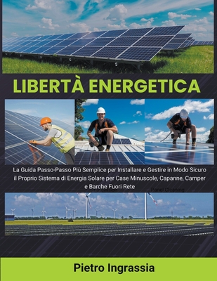 Libert Energetica: La Guida Passo-Passo Pi Semplice per Installare e Gestire in Modo Sicuro il Proprio Sistema di Energia Solare per Case Minuscole, Capanne, Camper e Barche Fuori Rete - Ingrassia, Pietro