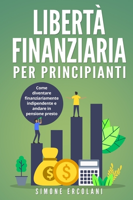 Libert Finanziaria per Principianti: Come diventare finanziariamente indipendente e andare in pensione presto - Ercolani, Simone