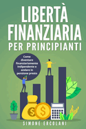 Libert? Finanziaria per Principianti: Come diventare finanziariamente indipendente e andare in pensione presto