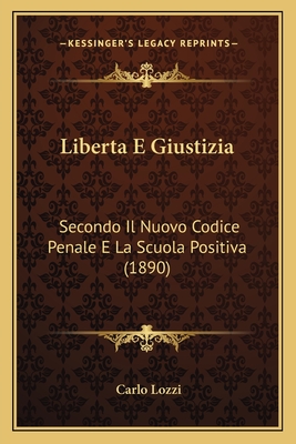 Liberta E Giustizia: Secondo Il Nuovo Codice Penale E La Scuola Positiva (1890) - Lozzi, Carlo