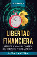 Libertad Financiera: Aprende a Tomar el Control de tu Dinero y de tu Tiempo Hoy Volumen Completo