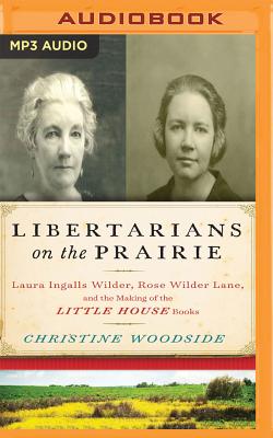 Libertarians on the Prairie: Laura Ingalls Wilder, Rose Wilder Lane, and the Making of the Little House Books - Woodside, Christine, and Zackman, Gabra (Read by)