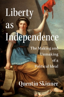 Liberty as Independence: The Making and Unmaking of a Political Ideal - Skinner, Quentin