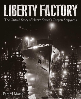 Liberty Factory: The Untold Story of Henry Kaiser's Oregon Shipyards - Marsh, Peter J