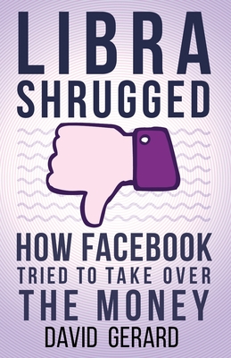 Libra Shrugged: How Facebook Tried to Take Over the Money - Gerard, David