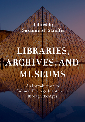 Libraries, Archives, and Museums: An Introduction to Cultural Heritage Institutions through the Ages - Stauffer, Suzanne M (Editor)