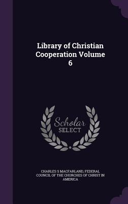 Library of Christian Cooperation Volume 6 - Macfarland, Charles S, and Federal Council of the Churches of Chris (Creator)