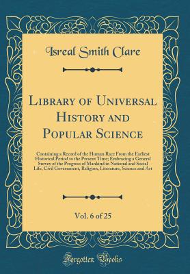 Library of Universal History and Popular Science, Vol. 6 of 25: Containing a Record of the Human Race from the Earliest Historical Period to the Present Time; Embracing a General Survey of the Progress of Mankind in National and Social Life, Civil Governm - Clare, Isreal Smith