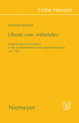 Libretti Vom 'Mittelalter': Entdeckungen Von Historie in Der (Nord)Deutschen Und Europaischen Oper Um 1700 - Seebald, Christian