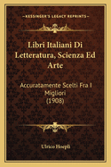 Libri Italiani Di Letteratura, Scienza Ed Arte: Accuratamente Scelti Fra I Migliori (1908)