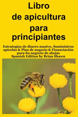 Libro de apicultura para principiantes: Estrategias de dinero masivo, Suministros apcolas & Plan de negocio & Financiacin para Su negocio de abejas (Spanish Edition) - Shawn, Brian