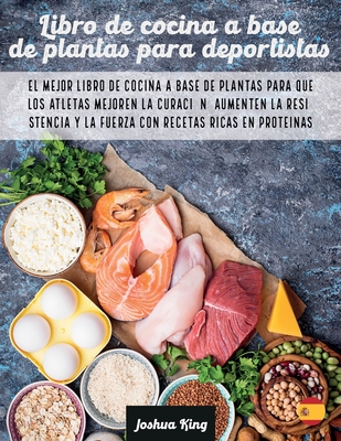 Libro de cocina a base de plantas para deportistas: El mejor libro de cocina a base de plantas para que los atletas mejoren la curaci?n, aumenten la resistencia y la fuerza con recetas ricas en prote?nas - King, Joshua