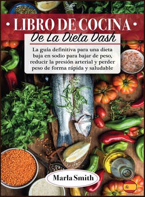 Libro de Cocina de la Dieta Dash: La gua definitiva para una dieta baja en sodio para bajar de peso, reducir la presin arterial y perder peso de forma rpida y saludable - Smith, Marla