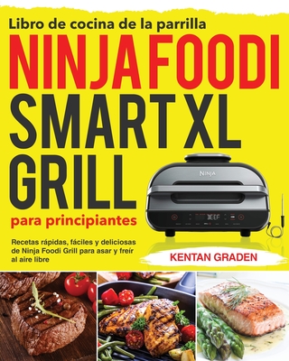 Libro de cocina de la parrilla Ninja Foodi Smart XL para principiantes: Recetas rpidas, fciles y deliciosas de Ninja Foodi Grill para asar y fre?r al aire libre - Graden, Kentan