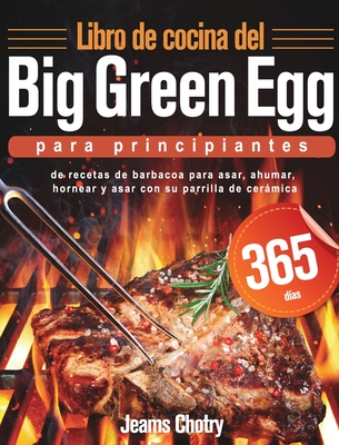 Libro de cocina del Big Green Egg para principiantes: 365 d?as de recetas de barbacoa para asar, ahumar, hornear y asar con su parrilla de cermica - Chotry, Jeams