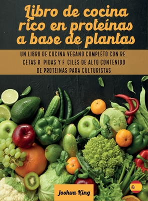 Libro de cocina rico en protenas a base de plantas: Un libro de cocina vegano completo con recetas rpidas y fciles de alto contenido de protenas para culturistas - King, Joshua