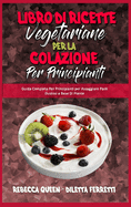 Libro di Ricette Vegetariane per la Colazione per Principianti: Guida Completa Per Principianti per Assaggiare Pasti Gustosi a Base Di Piante (Plant Based Breakfast Cookbook) (Italian Version)