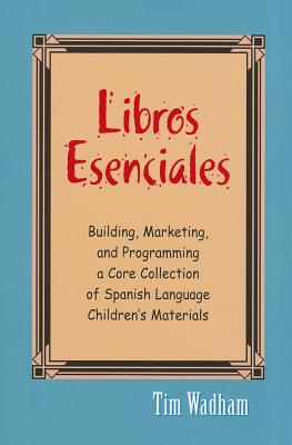 Libros Esenciales: Building, Marketing, and Programming a Core Collection of Spanish Language Children's Materials - Wadham, Tim