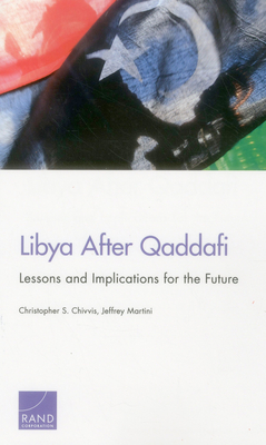 Libya After Qaddafi: Lessons and Implications for the Future - Chivvis, Christopher S, and Martini, Jeffrey