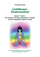 Lichtkrper-Chakrenarbeit Band 1 Teil 1: Die Chakren der Yogis, Buddhisten, Taoisten und der westlichen Chakren-Lehren