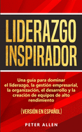 Liderazgo Inspirador: Una gua para dominar el liderazgo, la gestin empresarial, la organizacin, el desarrollo y la creacin de equipos de alto rendimiento: (versin en espaol) (Spanish Edition)